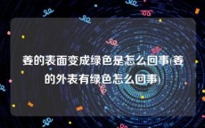 姜的表面变成绿色是怎么回事(姜的外表有绿色怎么回事)