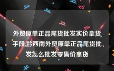 外贸原单正品尾货批发实价拿货手段,黔西南外贸原单正品尾货批发怎么批发零售价拿货