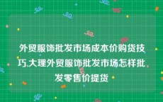 外贸服饰批发市场成本价购货技巧,大理外贸服饰批发市场怎样批发零售价提货