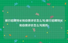 银行招聘特长和自我评价怎么写(银行招聘特长和自我评价怎么写简历)