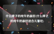 什么牌子的纯牛奶最好(什么牌子的纯牛奶最好适合儿童吃)