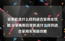 豆浆机选什么样的适合家用全攻略,分享衡阳豆浆机选什么样的适合家用实用新攻略