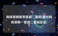 购房契税税率家庭二套房(嘉兴购房契税一套房二套房认定)