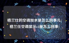 格兰仕的空调加水是怎么回事儿(格兰仕空调显示e3是怎么回事)