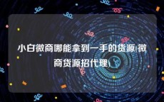 小白微商哪能拿到一手的货源(微商货源招代理)