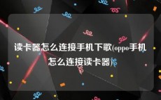 读卡器怎么连接手机下歌(oppo手机怎么连接读卡器)