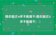 国企超过40岁不能提干(国企超过35岁不能提干)