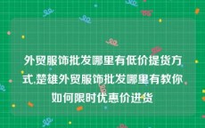 外贸服饰批发哪里有低价提货方式,楚雄外贸服饰批发哪里有教你如何限时优惠价进货