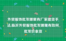 外贸服饰批发哪里有厂家提货手法,临沂外贸服饰批发哪里有如何批发价拿货