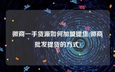 微商一手货源如何加盟提货(微商批发提货的方式)