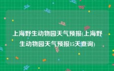 上海野生动物园天气预报(上海野生动物园天气预报15天查询)