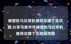 破壁机与豆浆机推荐买哪个全攻略,分享乌鲁木齐破壁机与豆浆机推荐买哪个实用新攻略