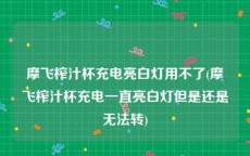 摩飞榨汁杯充电亮白灯用不了(摩飞榨汁杯充电一直亮白灯但是还是无法转)