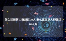 怎么建微信大群超过500人 怎么建微信大群超过500人呢