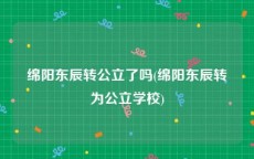 绵阳东辰转公立了吗(绵阳东辰转为公立学校)