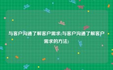 与客户沟通了解客户需求(与客户沟通了解客户需求的方法)