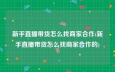 新手直播带货怎么找商家合作(新手直播带货怎么找商家合作的)