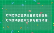 万向传动装置的主要故障有哪些(万向传动装置常见故障有传动轴)