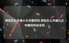 微信怎么开通公众号要钱吗 微信怎么开通公众号要钱吗安全吗