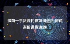 微商一手货源代理如何进货(微商实价进货通道)