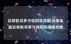 豆浆机买多少钱的全攻略,分享金昌豆浆机买多少钱的实用新攻略