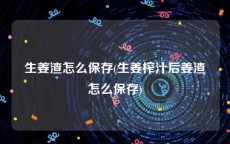 生姜渣怎么保存(生姜榨汁后姜渣怎么保存)