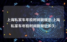 上海私家车年检时间新规定(上海私家车年检时间新规定多久)