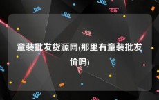 童装批发货源网(那里有童装批发价吗)