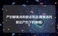 产妇鲫鱼汤的做法禁忌(鲫鱼汤的做法产妇下奶视频)