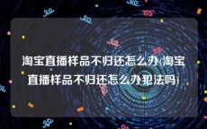 淘宝直播样品不归还怎么办(淘宝直播样品不归还怎么办犯法吗)