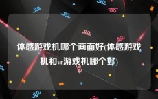 体感游戏机哪个画面好(体感游戏机和vr游戏机哪个好)