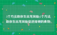 5个方法助你生出龙凤胎(5个方法助你生出龙凤胎促进排卵的食物)