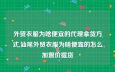 外贸衣服为啥便宜的代理拿货方式,汕尾外贸衣服为啥便宜的怎么加盟价提货