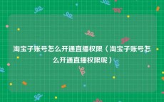 淘宝子账号怎么开通直播权限〈淘宝子账号怎么开通直播权限呢〉