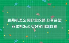 豆浆机怎么买好全攻略,分享吕梁豆浆机怎么买好实用新攻略