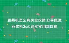 豆浆机怎么购买全攻略,分享鹰潭豆浆机怎么购买实用新攻略