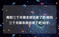 断联三个月基本就结束了吧(断联三个月基本就结束了吧 知乎)