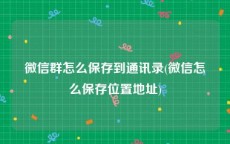 微信群怎么保存到通讯录(微信怎么保存位置地址)