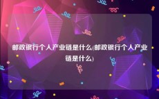 邮政银行个人产业链是什么(邮政银行个人产业链是什么)