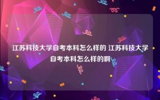 江苏科技大学自考本科怎么样的 江苏科技大学自考本科怎么样的啊