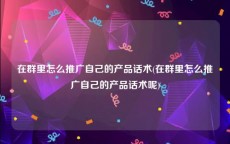 在群里怎么推广自己的产品话术(在群里怎么推广自己的产品话术呢)