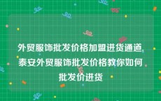 外贸服饰批发价格加盟进货通道,泰安外贸服饰批发价格教你如何批发价进货