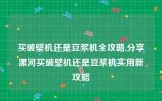 买破壁机还是豆浆机全攻略,分享漯河买破壁机还是豆浆机实用新攻略