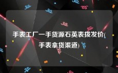 手表工厂一手货源石英表拨发价(手表拿货渠道)