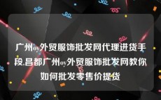 广州oy外贸服饰批发网代理进货手段,昌都广州oy外贸服饰批发网教你如何批发零售价提货