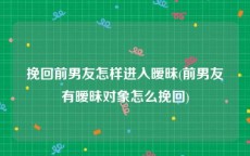 挽回前男友怎样进入暧昧(前男友有暧昧对象怎么挽回)