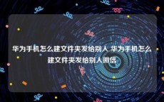 华为手机怎么建文件夹发给别人 华为手机怎么建文件夹发给别人微信