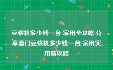 豆浆机多少钱一台 家用全攻略,分享澳门豆浆机多少钱一台 家用实用新攻略