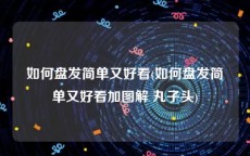 如何盘发简单又好看(如何盘发简单又好看加图解 丸子头)