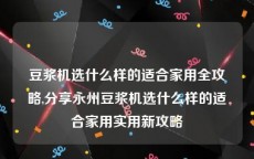 豆浆机选什么样的适合家用全攻略,分享永州豆浆机选什么样的适合家用实用新攻略